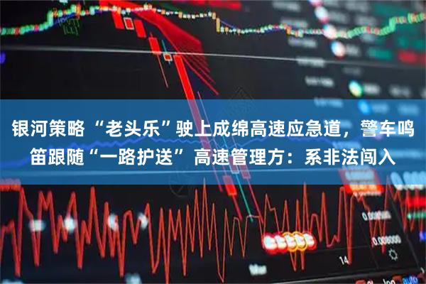 银河策略 “老头乐”驶上成绵高速应急道，警车鸣笛跟随“一路护送” 高速管理方：系非法闯入