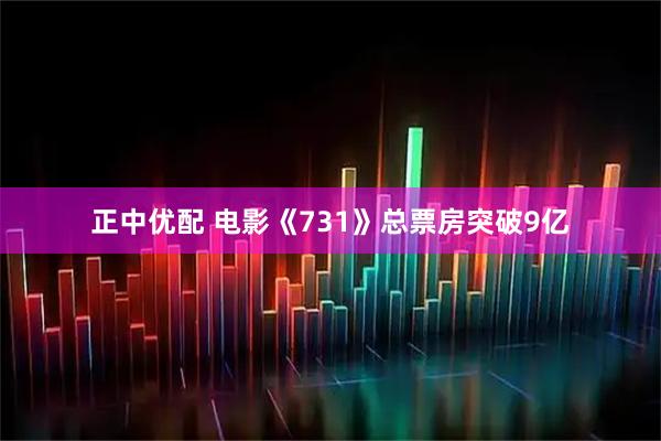 正中优配 电影《731》总票房突破9亿