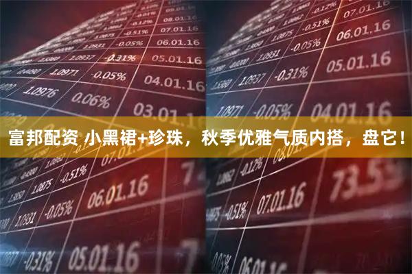 富邦配资 小黑裙+珍珠，秋季优雅气质内搭，盘它！