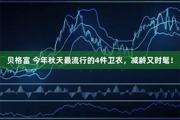 贝格富 今年秋天最流行的4件卫衣，减龄又时髦！