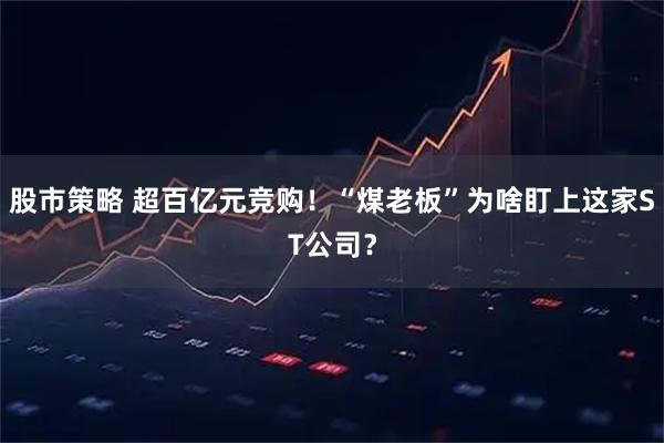 股市策略 超百亿元竞购！“煤老板”为啥盯上这家ST公司？
