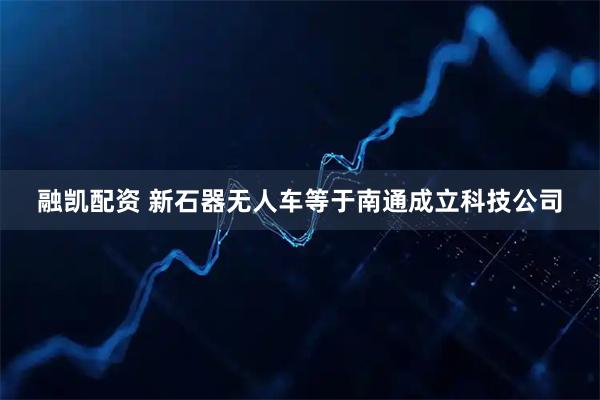 融凯配资 新石器无人车等于南通成立科技公司