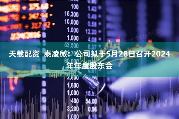 天载配资  泰凌微：公司拟于5月28日召开2024年年度股东会