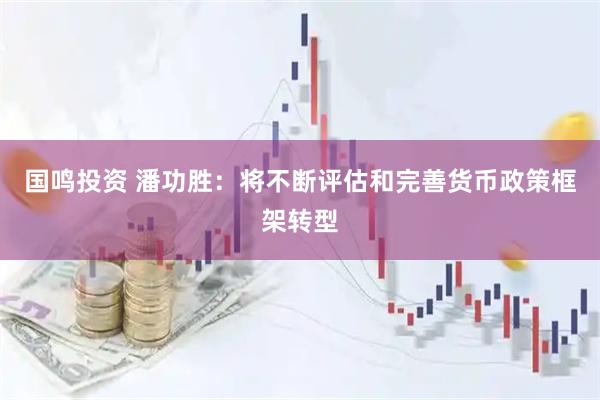 国鸣投资 潘功胜：将不断评估和完善货币政策框架转型