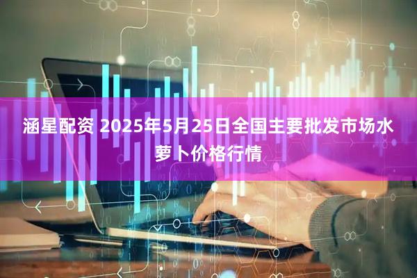 涵星配资 2025年5月25日全国主要批发市场水萝卜价格行情
