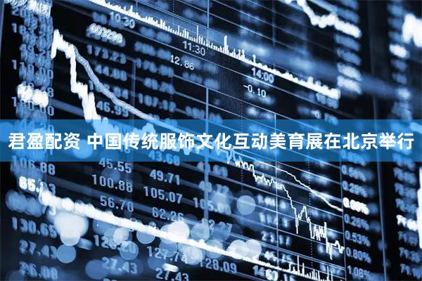 君盈配资 中国传统服饰文化互动美育展在北京举行