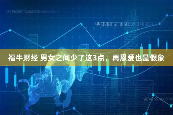 福牛财经 男女之间少了这3点，再恩爱也是假象