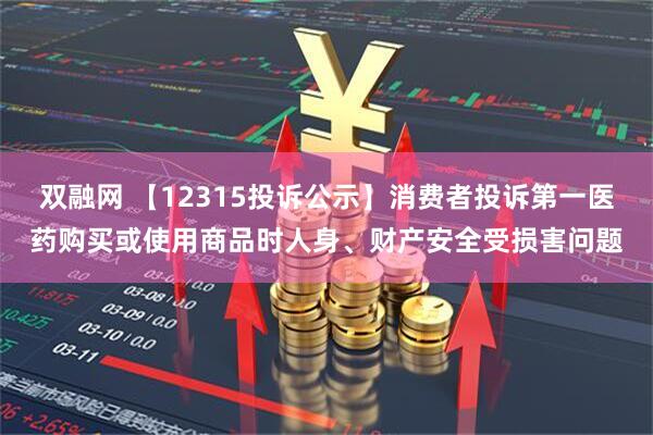 双融网 【12315投诉公示】消费者投诉第一医药购买或使用商品时人身、财产安全受损害问题