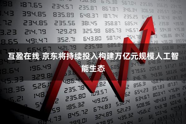 互盈在线 京东将持续投入构建万亿元规模人工智能生态