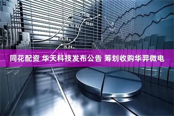 同花配资 华天科技发布公告 筹划收购华羿微电