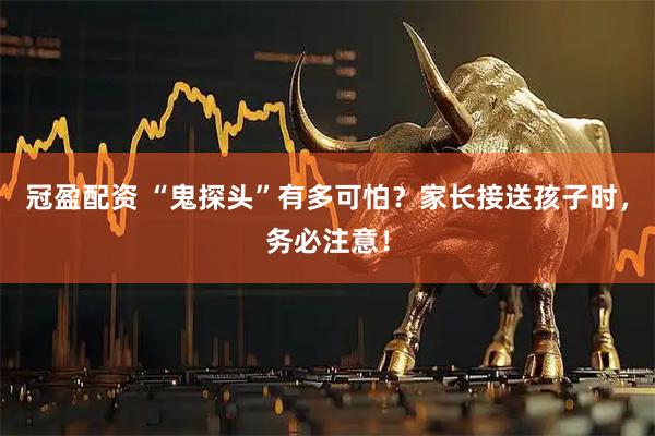 冠盈配资 “鬼探头”有多可怕？家长接送孩子时，务必注意！