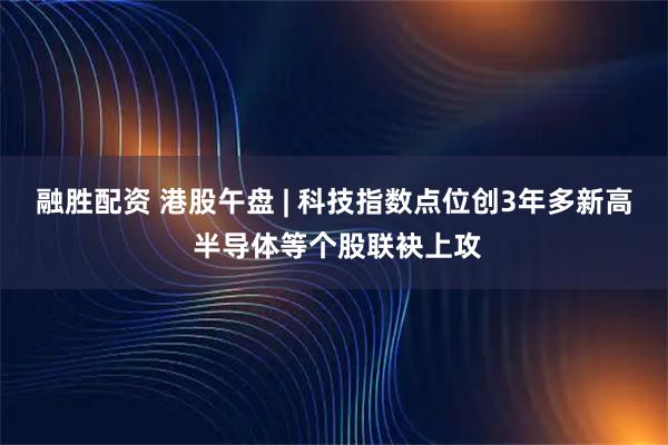 融胜配资 港股午盘 | 科技指数点位创3年多新高 半导体等个股联袂上攻