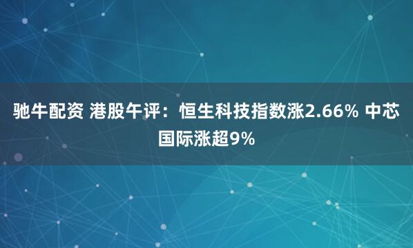 驰牛配资 港股午评：恒生科技指数涨2.66% 中芯国际涨超9%