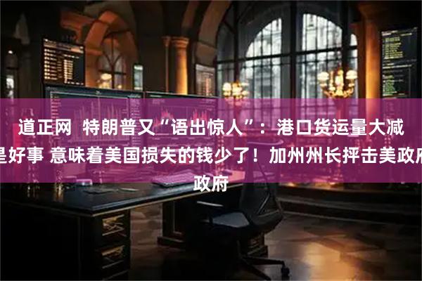 道正网  特朗普又“语出惊人”：港口货运量大减是好事 意味着美国损失的钱少了！加州州长抨击美政府