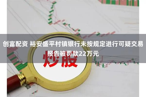 创富配资 裕安盛平村镇银行未按规定进行可疑交易报告被罚款22万元