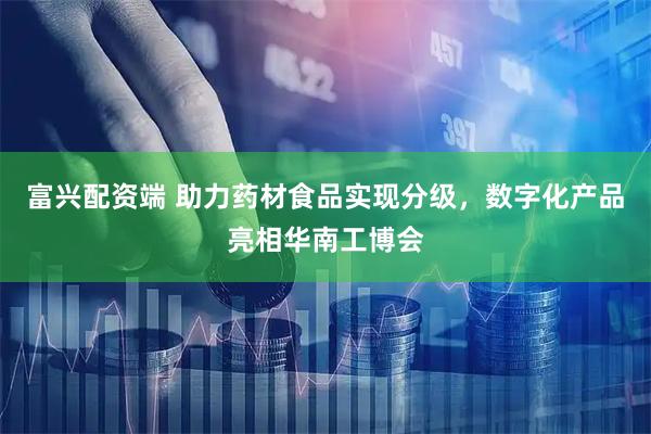 富兴配资端 助力药材食品实现分级，数字化产品亮相华南工博会