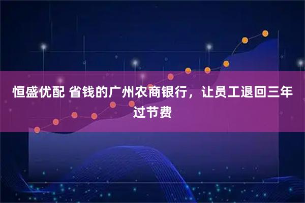 恒盛优配 省钱的广州农商银行,让员工退回三年过节费