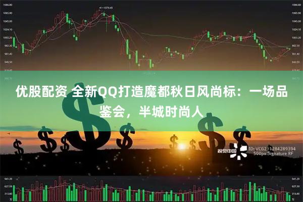 优股配资 全新QQ打造魔都秋日风尚标：一场品鉴会，半城时尚人
