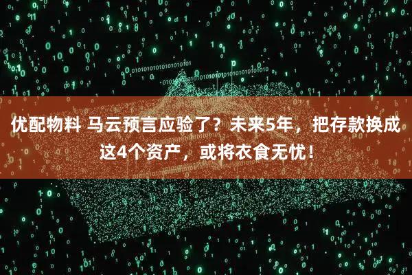 优配物料 马云预言应验了？未来5年，把存款换成这4个资产，或将衣食无忧！