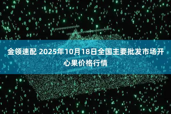 金领速配 2025年10月18日全国主要批发市场开心果价格行情