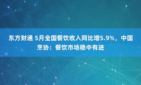 东方财通 5月全国餐饮收入同比增5.9%，中国烹协：餐饮市场稳中有进