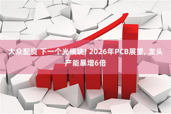 大众配资 下一个光模块! 2026年PCB展望, 龙头产能暴增6倍