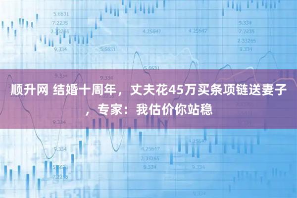 顺升网 结婚十周年，丈夫花45万买条项链送妻子，专家：我估价你站稳