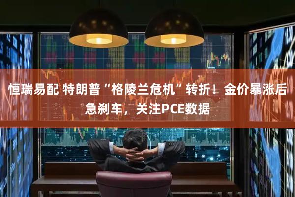 恒瑞易配 特朗普“格陵兰危机”转折！金价暴涨后急刹车，关注PCE数据