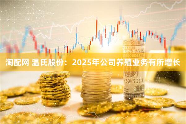 淘配网 温氏股份：2025年公司养殖业务有所增长