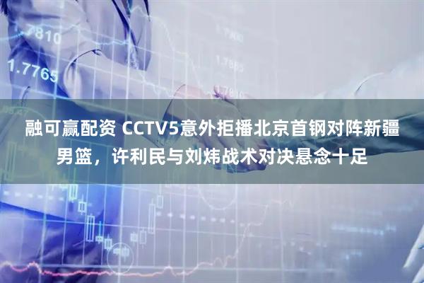 融可赢配资 CCTV5意外拒播北京首钢对阵新疆男篮，许利民与刘炜战术对决悬念十足