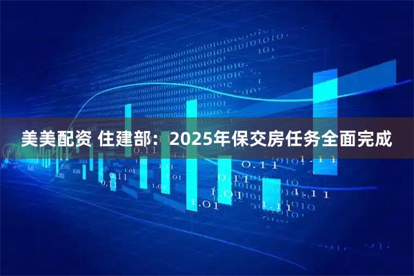 美美配资 住建部：2025年保交房任务全面完成