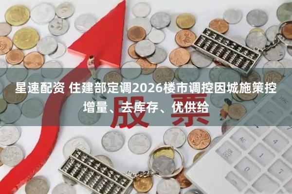 星速配资 住建部定调2026楼市调控因城施策控增量、去库存、优供给