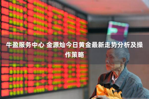 牛盈服务中心 金源灿今日黄金最新走势分析及操作策略