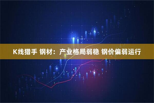 K线猎手 钢材：产业格局弱稳 钢价偏弱运行