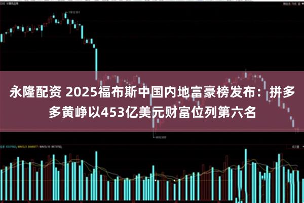 永隆配资 2025福布斯中国内地富豪榜发布:拼多多黄峥以453亿美元财富位列第六名