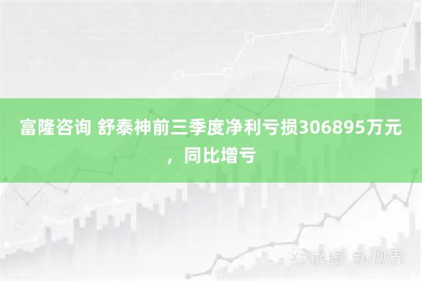 富隆咨询 舒泰神前三季度净利亏损306895万元，同比增亏