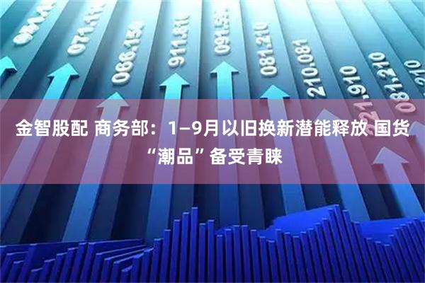 金智股配 商务部：1—9月以旧换新潜能释放 国货“潮品”备受青睐