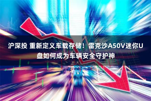 沪深投 重新定义车载存储！雷克沙A50V迷你U盘如何成为车辆安全守护神
