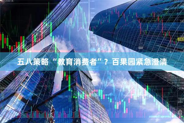 五八策略 “教育消费者”？百果园紧急澄清