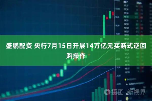 盛鹏配资 央行7月15日开展14万亿元买断式逆回购操作