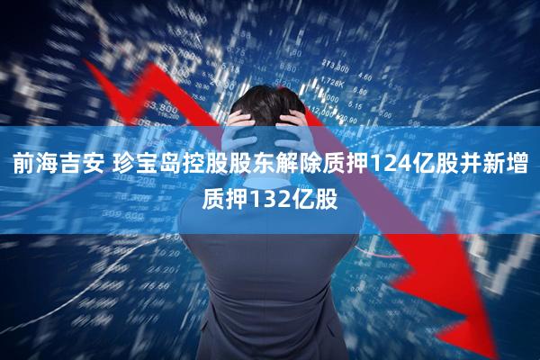 前海吉安 珍宝岛控股股东解除质押124亿股并新增质押132亿股