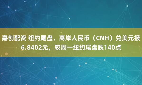 嘉创配资 纽约尾盘，离岸人民币（CNH）兑美元报6.8402元，较周一纽约尾盘跌140点
